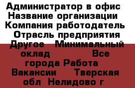 Администратор в офис › Название организации ­ Компания-работодатель › Отрасль предприятия ­ Другое › Минимальный оклад ­ 25 000 - Все города Работа » Вакансии   . Тверская обл.,Нелидово г.